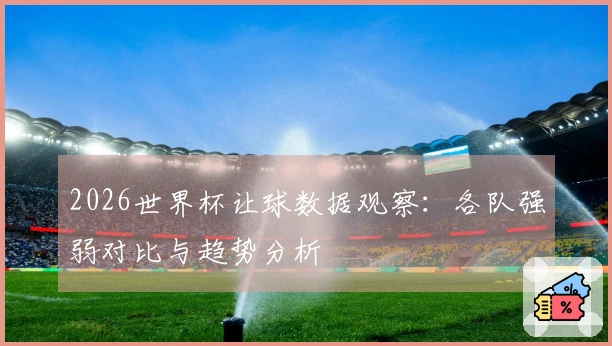 2026世界杯让球数据观察：各队强弱对比与趋势分析