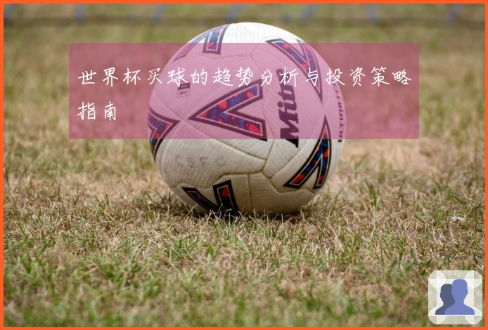世界杯买球的趋势分析与投资策略指南