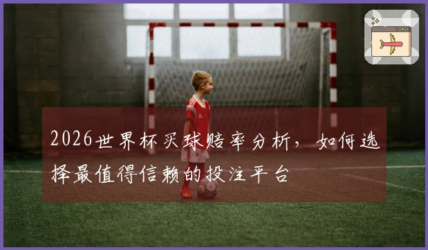 2026世界杯买球赔率分析，如何选择最值得信赖的投注平台