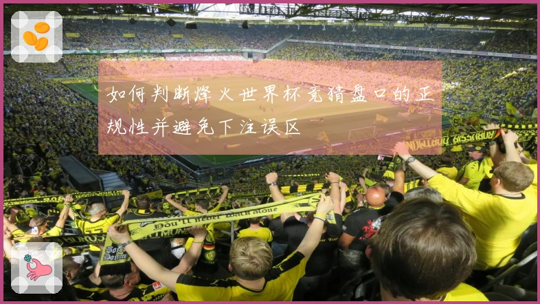 如何判断烽火世界杯竞猜盘口的正规性并避免下注误区