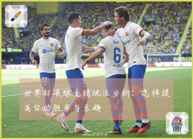 世界杯滚球竞猜玩法分析：怎样提高你的胜率与乐趣