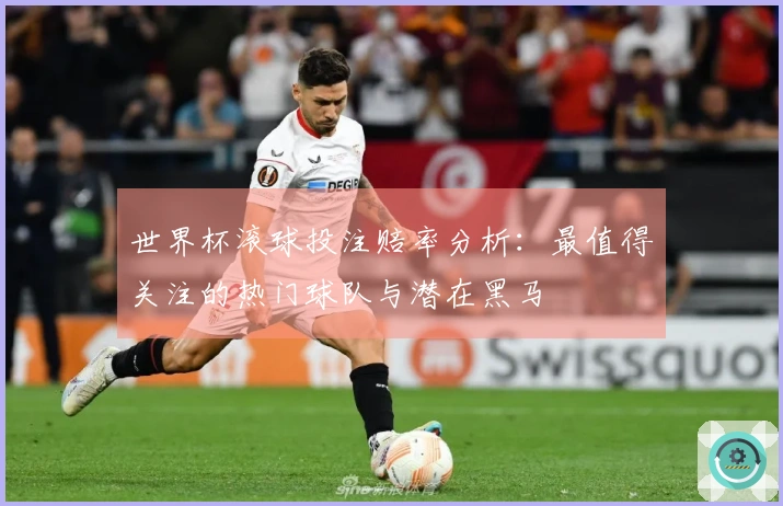 世界杯滚球投注赔率分析：最值得关注的热门球队与潜在黑马