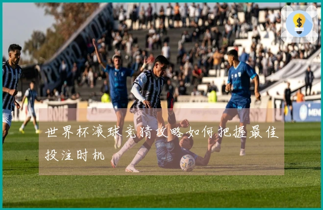 世界杯滚球竞猜攻略如何把握最佳投注时机
