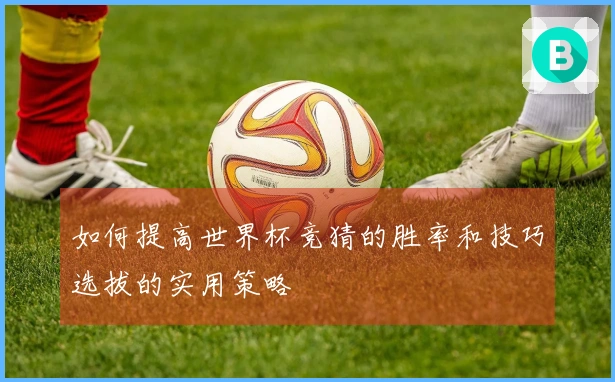 如何提高世界杯竞猜的胜率和技巧选拔的实用策略