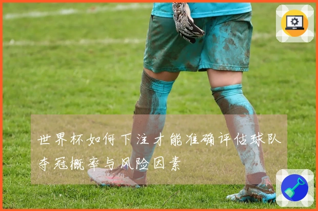 世界杯如何下注才能准确评估球队夺冠概率与风险因素