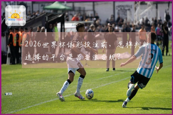 2026世界杯体彩投注前,怎样判断选择的平台是否合法合规?