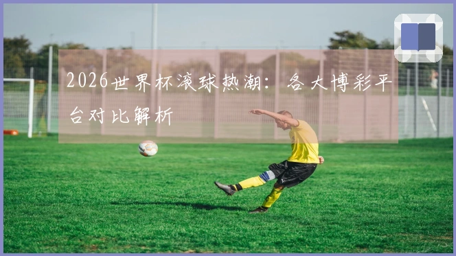 2026世界杯滚球热潮：各大博彩平台对比解析