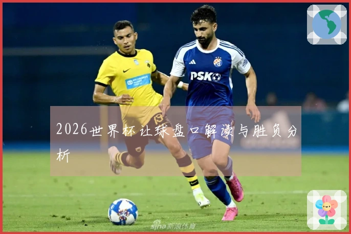 2026世界杯让球盘口解读与胜负分析