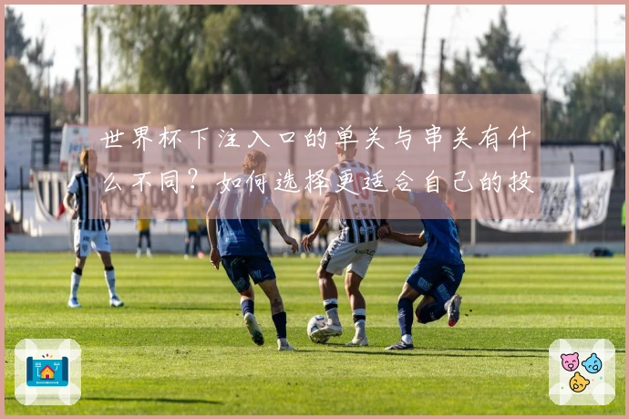 世界杯下注入口的单关与串关有什么不同？如何选择更适合自己的投注方式？