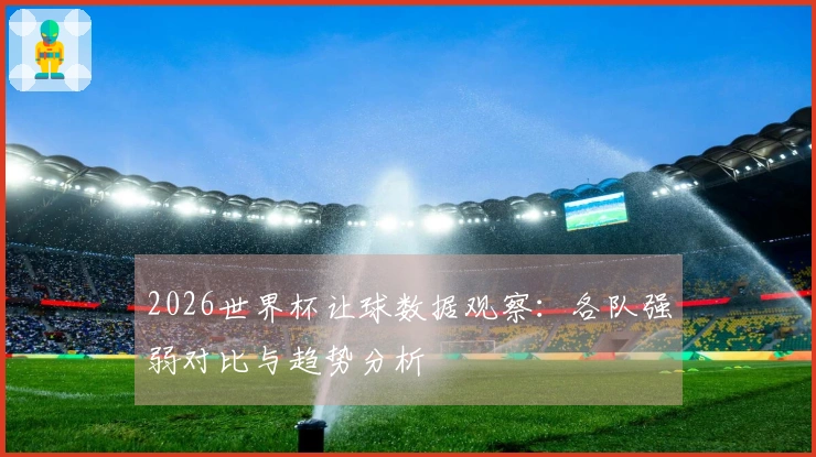 2026世界杯让球数据观察：各队强弱对比与趋势分析
