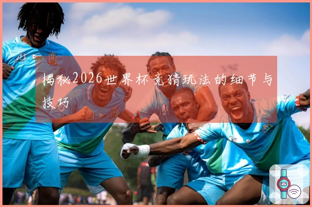 揭秘2026世界杯竞猜玩法的细节与技巧