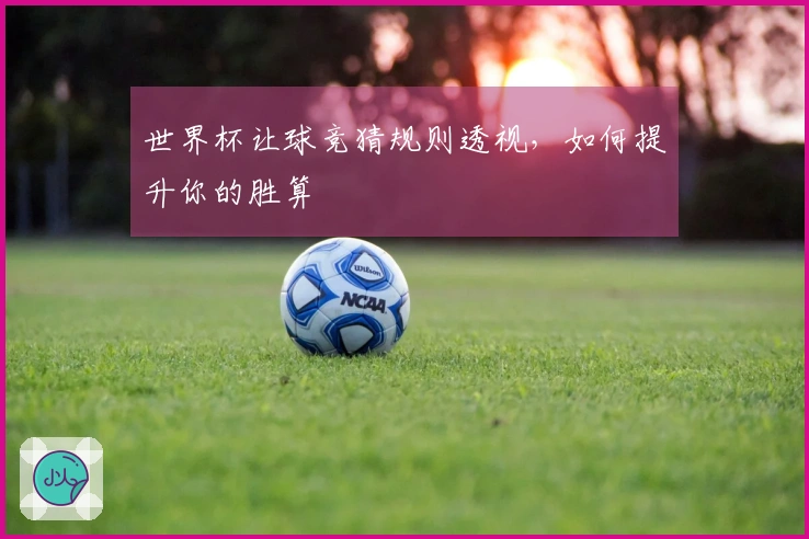 世界杯让球竞猜规则透视，如何提升你的胜算