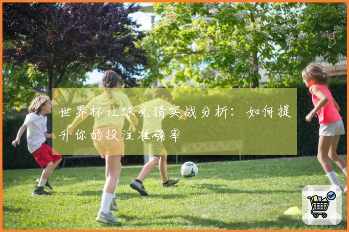 世界杯让球竞猜实战分析:如何提升你的投注准确率